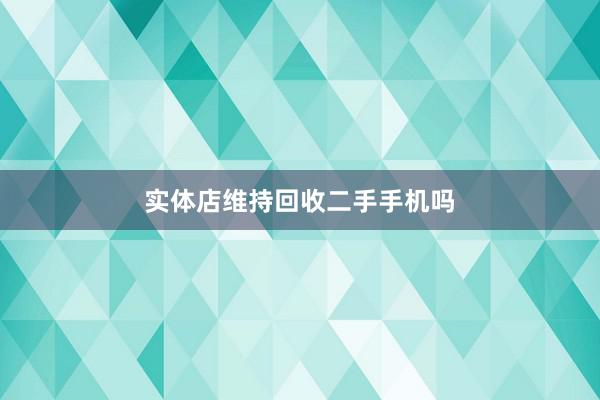 实体店维持回收二手手机吗