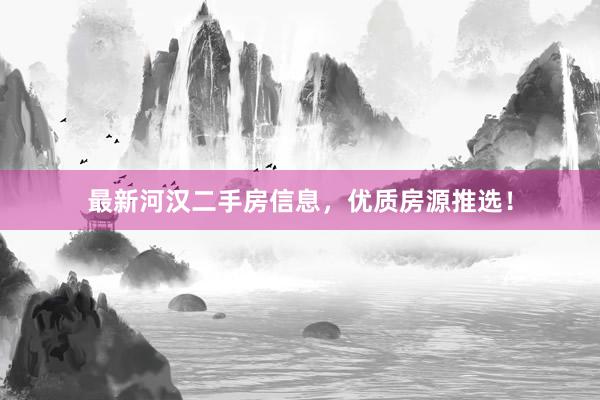 最新河汉二手房信息，优质房源推选！