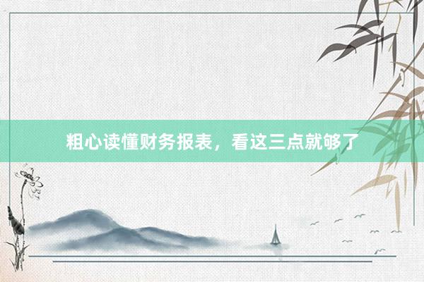 粗心读懂财务报表，看这三点就够了