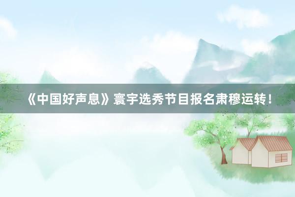 《中国好声息》寰宇选秀节目报名肃穆运转！