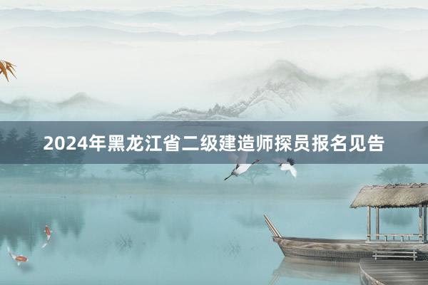 2024年黑龙江省二级建造师探员报名见告