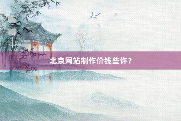 北京网站制作价钱些许？