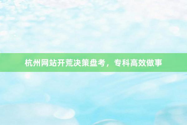 杭州网站开荒决策盘考，专科高效做事