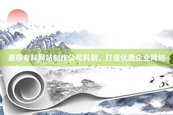 遴荐专科网站制作公司料到，打造优质企业网站