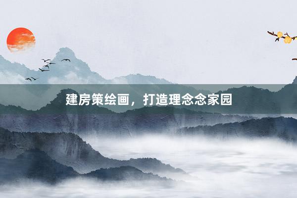 建房策绘画，打造理念念家园