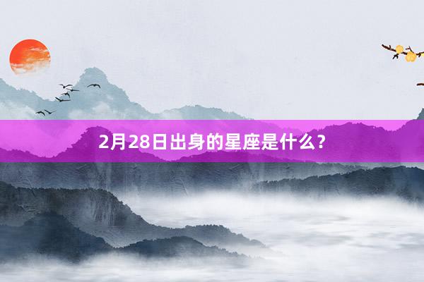 2月28日出身的星座是什么？