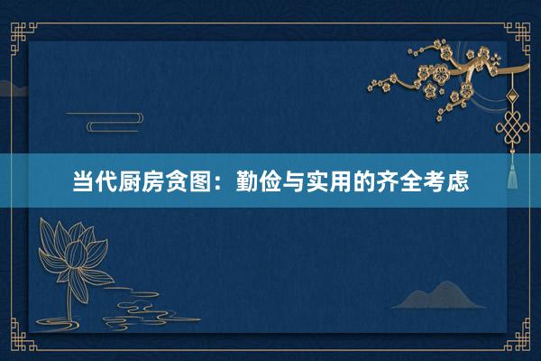 当代厨房贪图：勤俭与实用的齐全考虑