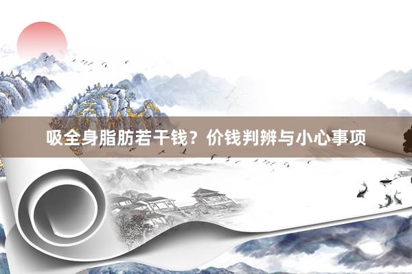 吸全身脂肪若干钱？价钱判辨与小心事项