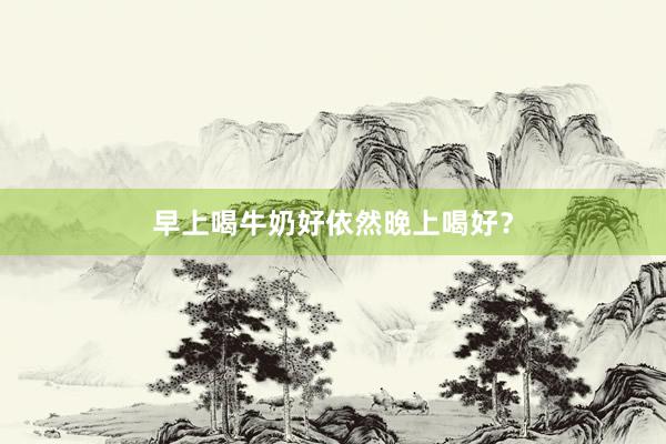 早上喝牛奶好依然晚上喝好？