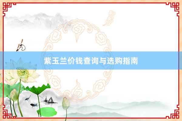 紫玉兰价钱查询与选购指南