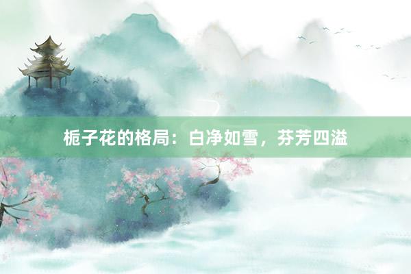 栀子花的格局：白净如雪，芬芳四溢