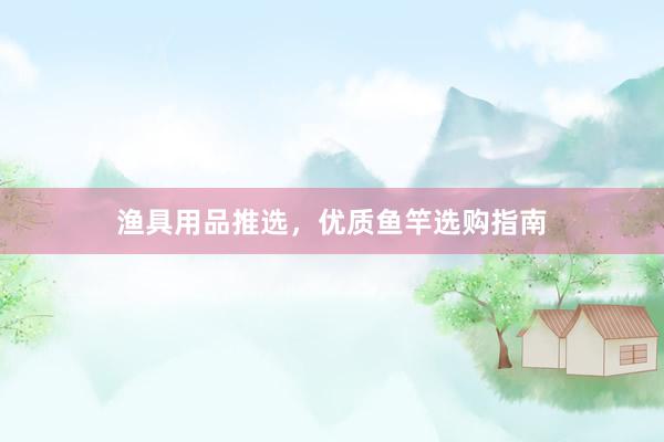 渔具用品推选,优质鱼竿选购指南