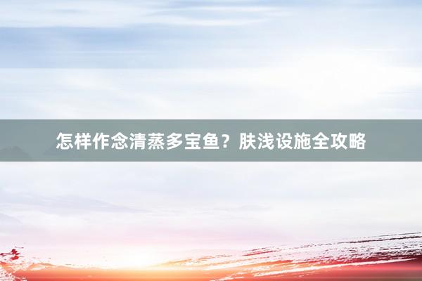 怎样作念清蒸多宝鱼？肤浅设施全攻略