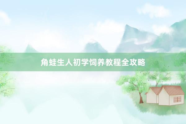 角蛙生人初学饲养教程全攻略