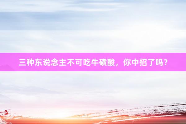 三种东说念主不可吃牛磺酸，你中招了吗？