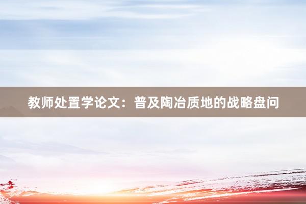 教师处置学论文：普及陶冶质地的战略盘问